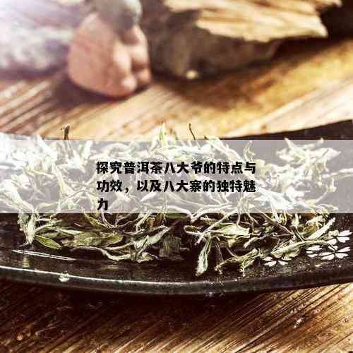 探究普洱茶八大爷的特点与功效，以及八大寨的独特魅力