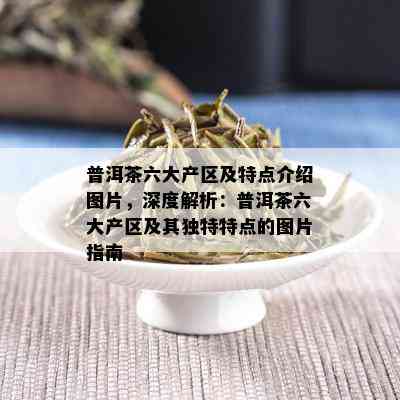 普洱茶六大产区及特点介绍图片，深度解析：普洱茶六大产区及其独特特点的图片指南