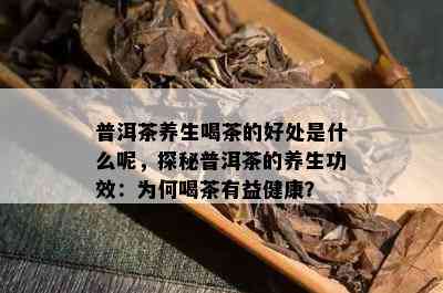 普洱茶养生喝茶的好处是什么呢，探秘普洱茶的养生功效：为何喝茶有益健康？