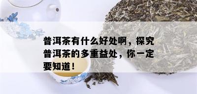 普洱茶有什么好处啊，探究普洱茶的多重益处，你一定要知道！