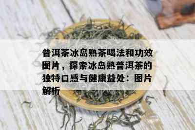 普洱茶冰岛熟茶喝法和功效图片，探索冰岛熟普洱茶的独特口感与健康益处：图片解析