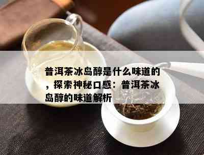 普洱茶冰岛醇是什么味道的，探索神秘口感：普洱茶冰岛醇的味道解析