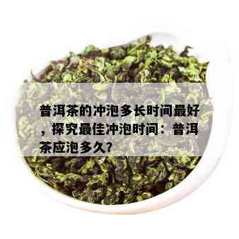 普洱茶的冲泡多长时间更好，探究更佳冲泡时间：普洱茶应泡多久？