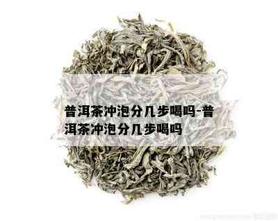 普洱茶冲泡分几步喝吗-普洱茶冲泡分几步喝吗