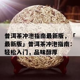 普洱茶冲泡指南最新版，「最新版」普洱茶冲泡指南：轻松入门，品味醇厚