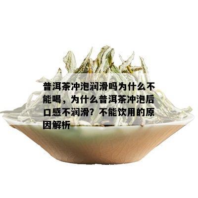 普洱茶冲泡润滑吗为什么不能喝，为什么普洱茶冲泡后口感不润滑？不能饮用的原因解析