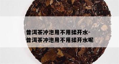 普洱茶冲泡用不用揉开水-普洱茶冲泡用不用揉开水呢