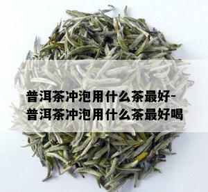 普洱茶冲泡用什么茶更好-普洱茶冲泡用什么茶更好喝