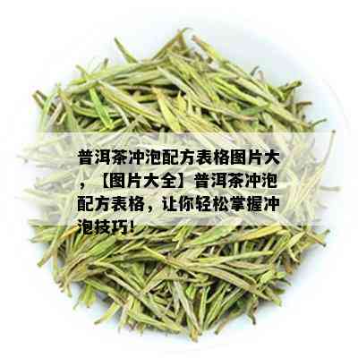 普洱茶冲泡配方表格图片大，【图片大全】普洱茶冲泡配方表格，让你轻松掌握冲泡技巧！