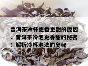 普洱茶冷杯更香更甜的原因，普洱茶冷泡更香甜的秘密：解析冷杯泡法的奥秘