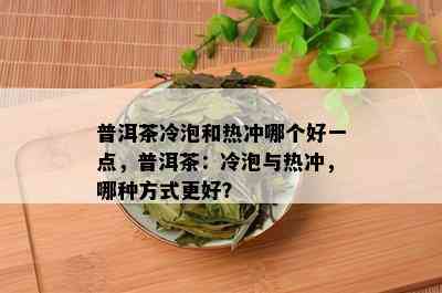 普洱茶冷泡和热冲哪个好一点，普洱茶：冷泡与热冲，哪种方式更好？