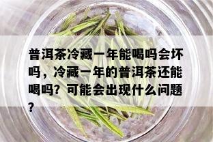 普洱茶冷藏一年能喝吗会坏吗，冷藏一年的普洱茶还能喝吗？可能会出现什么问题？