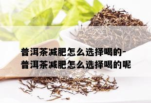 普洱茶减肥怎么选择喝的-普洱茶减肥怎么选择喝的呢