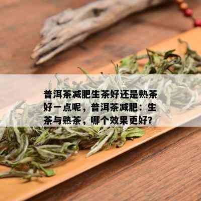 普洱茶减肥生茶好还是熟茶好一点呢，普洱茶减肥：生茶与熟茶，哪个效果更好？