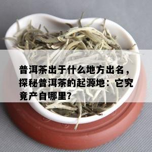 普洱茶出于什么地方出名，探秘普洱茶的起源地：它究竟产自哪里？