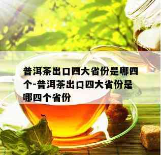 普洱茶出口四大省份是哪四个-普洱茶出口四大省份是哪四个省份