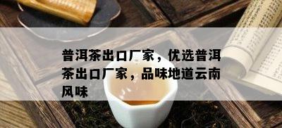 普洱茶出口厂家，优选普洱茶出口厂家，品味地道云南风味