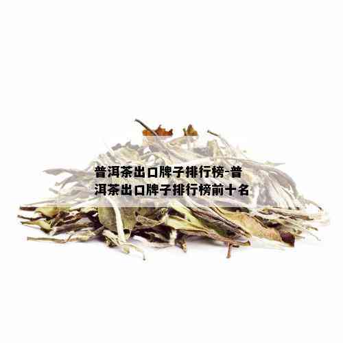 普洱茶出口牌子排行榜-普洱茶出口牌子排行榜前十名