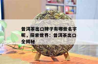 普洱茶出口牌子有哪些名字呢，探索世界：普洱茶出口全揭秘