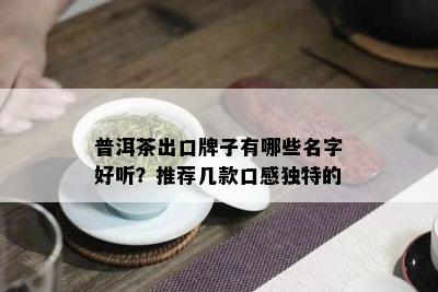 普洱茶出口牌子有哪些名字好听？推荐几款口感独特的