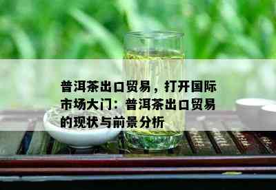 普洱茶出口贸易，打开国际市场大门：普洱茶出口贸易的现状与前景分析