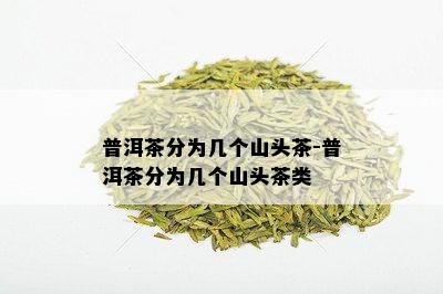 普洱茶分为几个山头茶-普洱茶分为几个山头茶类