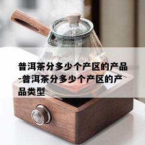 普洱茶分多少个产区的产品-普洱茶分多少个产区的产品类型