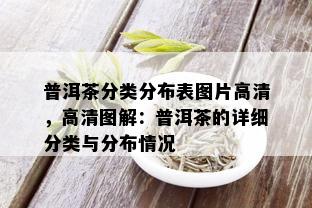 普洱茶分类分布表图片高清，高清图解：普洱茶的详细分类与分布情况