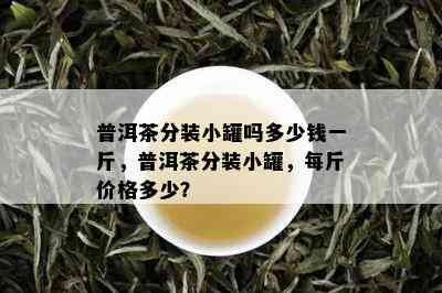 普洱茶分装小罐吗多少钱一斤，普洱茶分装小罐，每斤价格多少？