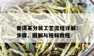 普洱茶分装工艺流程详解：步骤、图解与视频教程