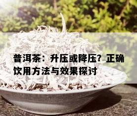 普洱茶：升压或降压？正确饮用方法与效果探讨