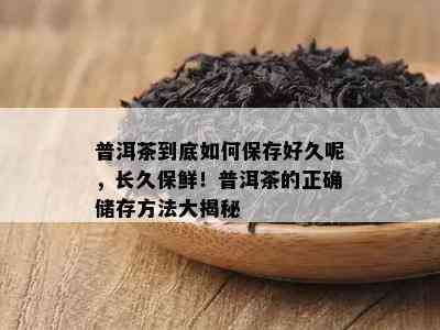 普洱茶到底如何保存好久呢，长久保鲜！普洱茶的正确储存方法大揭秘