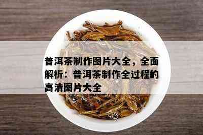 普洱茶制作图片大全，全面解析：普洱茶制作全过程的高清图片大全