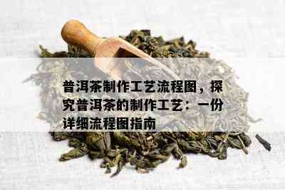 普洱茶制作工艺流程图，探究普洱茶的制作工艺：一份详细流程图指南