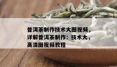 普洱茶制作技术大图视频，详解普洱茶制作：技术大，高清图视频教程