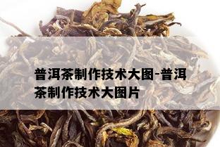 普洱茶制作技术大图-普洱茶制作技术大图片