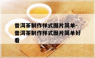 普洱茶制作样式图片简单-普洱茶制作样式图片简单好看