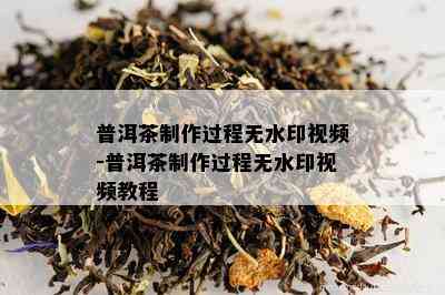 普洱茶制作过程无水印视频-普洱茶制作过程无水印视频教程