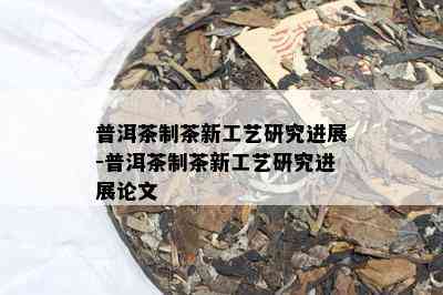 普洱茶制茶新工艺研究进展-普洱茶制茶新工艺研究进展论文