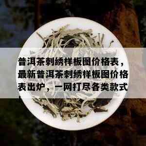 普洱茶刺绣样板图价格表，最新普洱茶刺绣样板图价格表出炉，一网打尽各类款式！