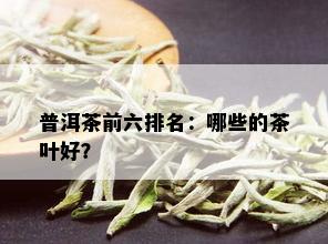 普洱茶前六排名：哪些的茶叶好？