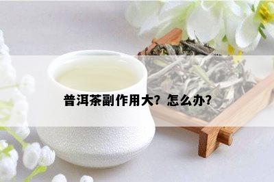 普洱茶副作用大？怎么办？