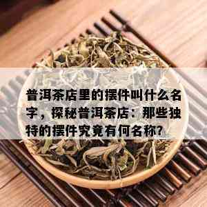 普洱茶店里的摆件叫什么名字，探秘普洱茶店：那些独特的摆件究竟有何名称？