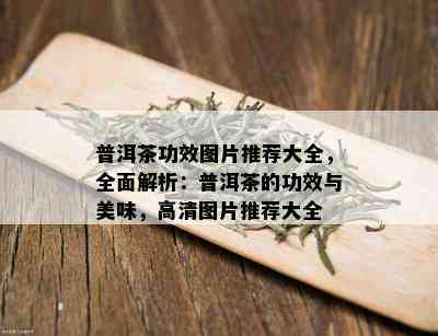 普洱茶功效图片推荐大全，全面解析：普洱茶的功效与美味，高清图片推荐大全