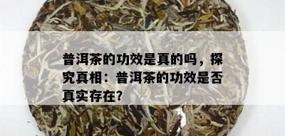 普洱茶的功效是真的吗，探究真相：普洱茶的功效是否真实存在？