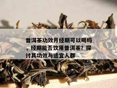 普洱茶功效月经期可以喝吗，经期能否饮用普洱茶？探讨其功效与适宜人群