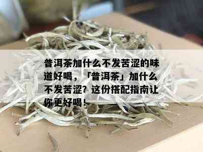 普洱茶加什么不发苦涩的味道好喝，「普洱茶」加什么不发苦涩？这份搭配指南让你更好喝！