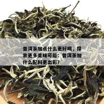 普洱茶加点什么更好喝，探索更多美味可能：普洱茶加什么配料更出彩？