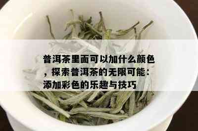 普洱茶里面可以加什么颜色，探索普洱茶的无限可能：添加彩色的乐趣与技巧