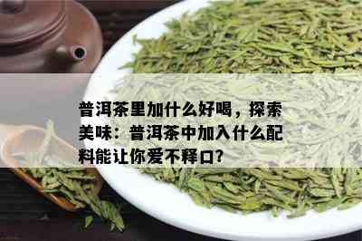 普洱茶里加什么好喝，探索美味：普洱茶中加入什么配料能让你爱不释口？